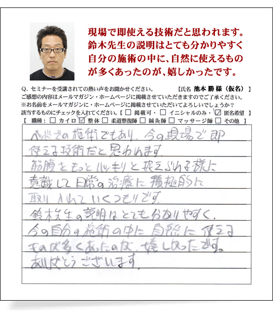 現場で即使える技術だと思われます。鈴木先生の説明はとてもわかりやすく自分の施術の中に、自然に使えるものが多くあったのが、嬉しかったです。