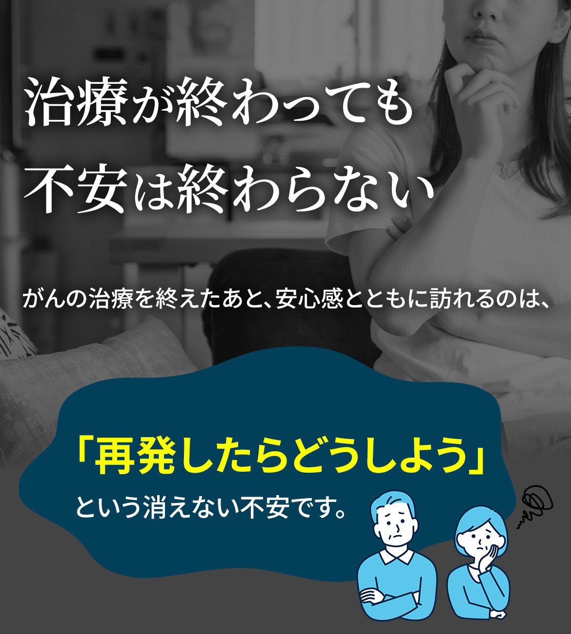 治療が終わっても不安は終わらない…。がんの治療を終えたあと、安心感とともに訪れるのは「再発したらどうしよう」という消えない不安です。